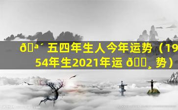 🪴 五四年生人今年运势（1954年生2021年运 🕸 势）